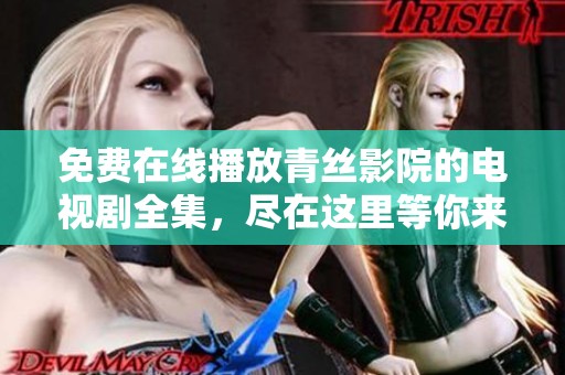 免费在线播放青丝影院的电视剧全集，尽在这里等你来看