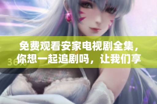 免费观看安家电视剧全集，你想一起追剧吗，让我们享受精彩剧情！