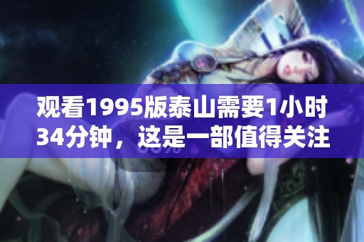 观看1995版泰山需要1小时34分钟，这是一部值得关注的经典影片