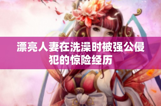漂亮人妻在洗澡时被强公侵犯的惊险经历
