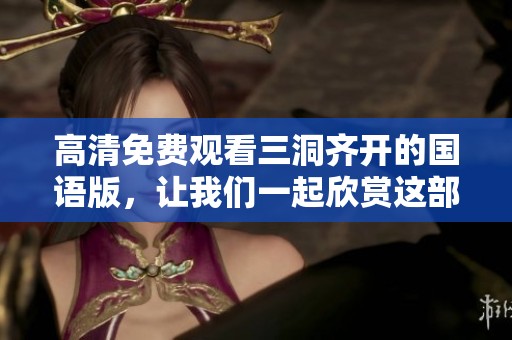 高清免费观看三洞齐开的国语版，让我们一起欣赏这部精彩作品！