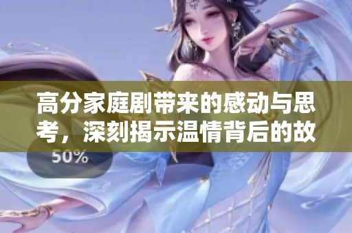 高分家庭剧带来的感动与思考，深刻揭示温情背后的故事与生活真谛