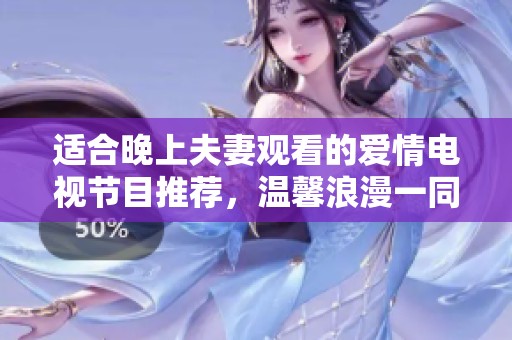 适合晚上夫妻观看的爱情电视节目推荐，温馨浪漫一同沉醉于爱的故事