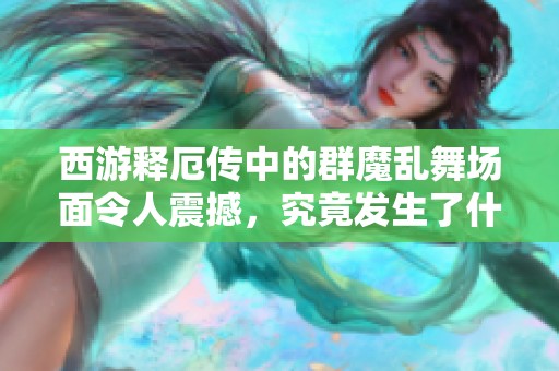 西游释厄传中的群魔乱舞场面令人震撼，究竟发生了什么呢