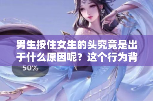 男生按住女生的头究竟是出于什么原因呢？这个行为背后有什么深层次的含义？