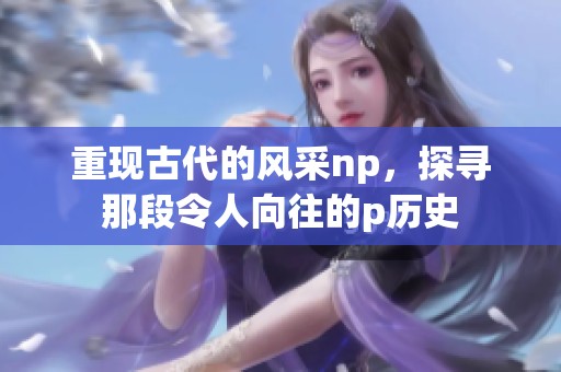 重现古代的风采np，探寻那段令人向往的p历史
