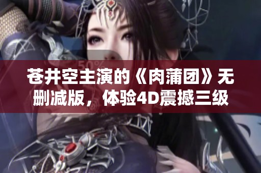 苍井空主演的《肉蒲团》无删减版，体验4D震撼三级影视乐趣