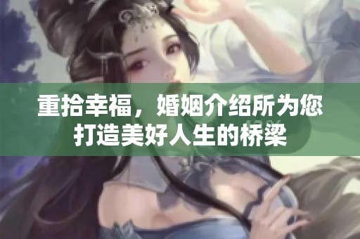 重拾幸福，婚姻介绍所为您打造美好人生的桥梁