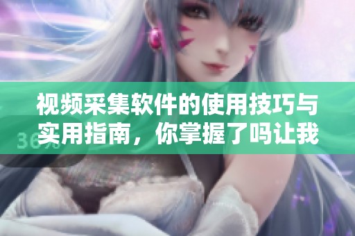 视频采集软件的使用技巧与实用指南，你掌握了吗让我们一起探索吧