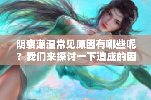 阴囊潮湿常见原因有哪些呢？我们来探讨一下造成的因素。