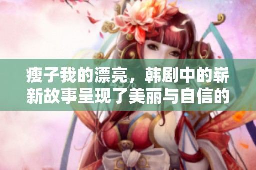 瘦子我的漂亮，韩剧中的崭新故事呈现了美丽与自信的多重面貌