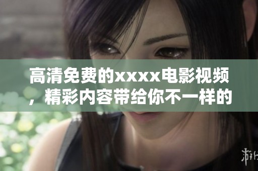高清免费的xxxx电影视频，精彩内容带给你不一样的视听享受！