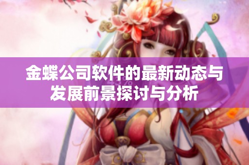 金蝶公司软件的最新动态与发展前景探讨与分析