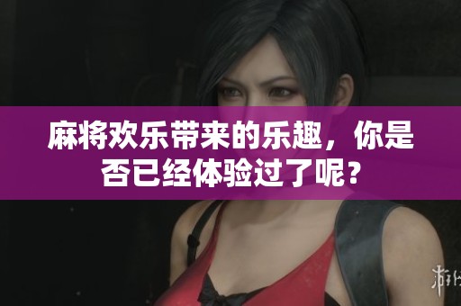 麻将欢乐带来的乐趣，你是否已经体验过了呢？