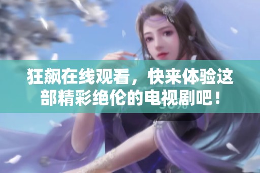 狂飙在线观看，快来体验这部精彩绝伦的电视剧吧！