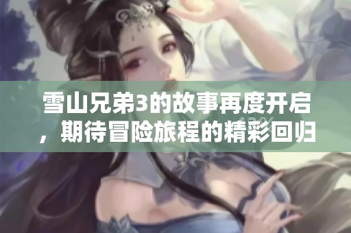 雪山兄弟3的故事再度开启，期待冒险旅程的精彩回归