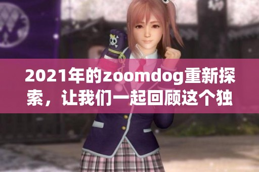 2021年的zoomdog重新探索，让我们一起回顾这个独特的狗狗世界