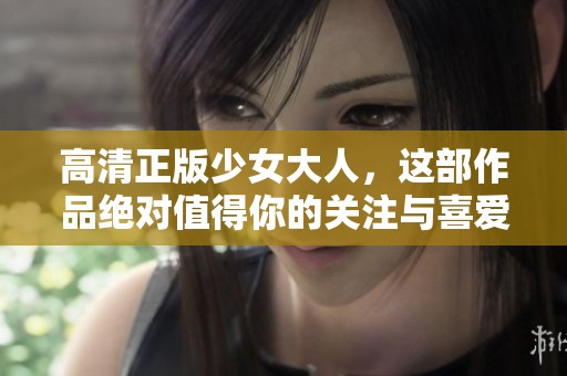 高清正版少女大人，这部作品绝对值得你的关注与喜爱
