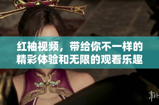 红袖视频，带给你不一样的精彩体验和无限的观看乐趣