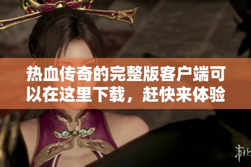 热血传奇的完整版客户端可以在这里下载，赶快来体验吧！