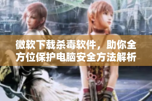 微软下载杀毒软件，助你全方位保护电脑安全方法解析