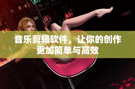 音乐剪辑软件，让你的创作更加简单与高效