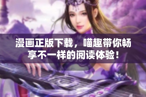漫画正版下载，喵趣带你畅享不一样的阅读体验！