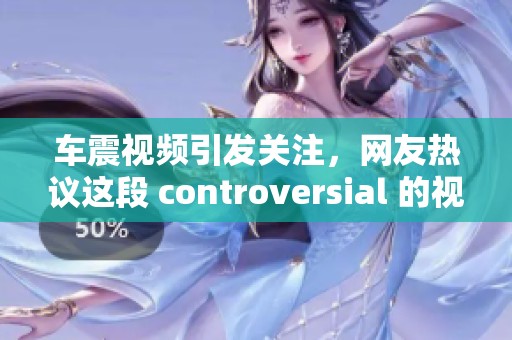 车震视频引发关注，网友热议这段 controversial 的视频内容