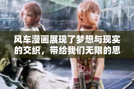 风车漫画展现了梦想与现实的交织，带给我们无限的思考与感动