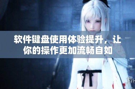 软件键盘使用体验提升，让你的操作更加流畅自如