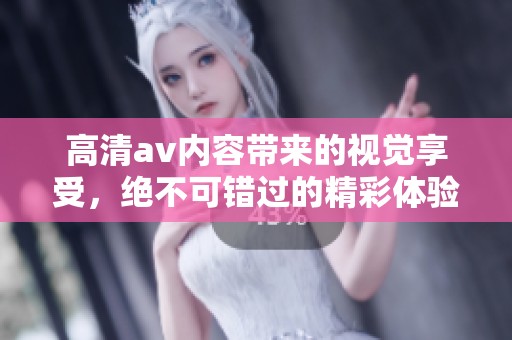 高清**内容带来的视觉享受，绝不可错过的精彩体验