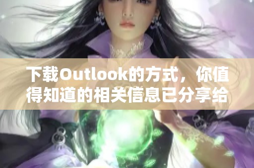 下载Outlook的方式，你值得知道的相关信息已分享给你，快来了解一下吧