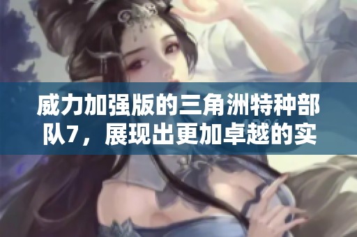 威力加强版的三角洲特种部队7，展现出更加卓越的实力和战斗能力