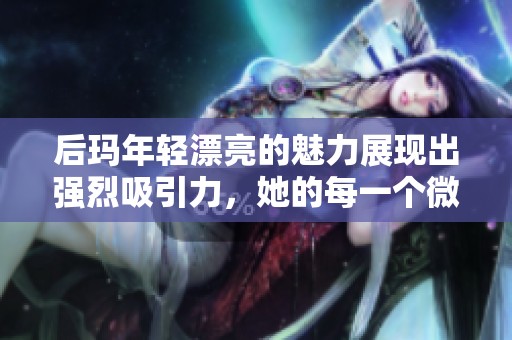 后玛年轻漂亮的魅力展现出强烈吸引力，她的每一个微笑都动人心弦