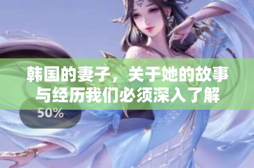 韩国的妻子，关于她的故事与经历我们必须深入了解