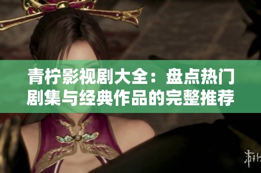 青柠影视剧大全：盘点热门剧集与经典作品的完整推荐