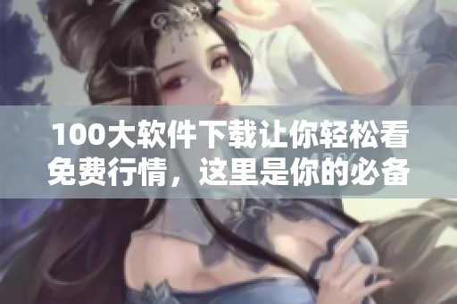 100大软件下载让你轻松看免费行情，这里是你的必备工具合集