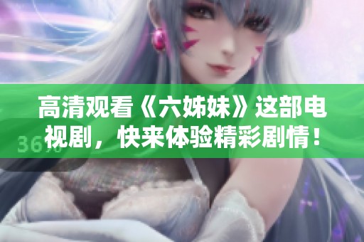 高清观看《六姊妹》这部电视剧，快来体验精彩剧情！