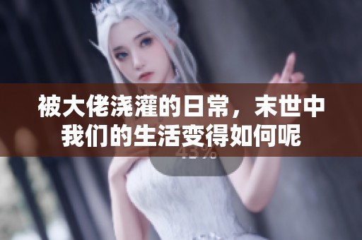 被大佬浇灌的日常，末世中我们的生活变得如何呢