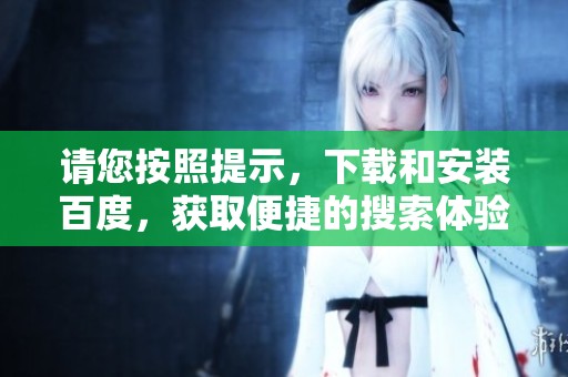 请您按照提示，下载和安装百度，获取便捷的搜索体验和服务。