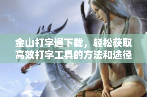 金山打字通下载，轻松获取高效打字工具的方法和途径分享