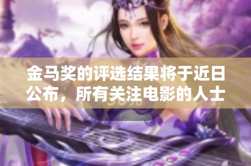 金马奖的评选结果将于近日公布，所有关注电影的人士都在期待这一年一度的盛典。