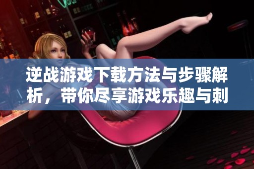 逆战游戏下载方法与步骤解析，带你尽享游戏乐趣与刺激体验