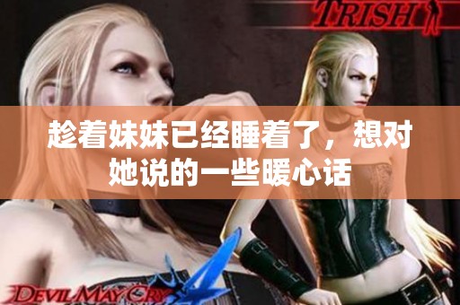 趁着妹妹已经睡着了，想对她说的一些暖心话