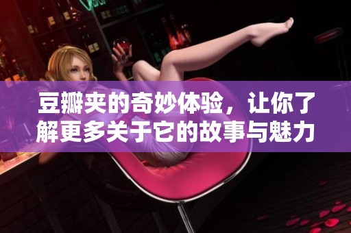 豆瓣夹的奇妙体验，让你了解更多关于它的故事与魅力