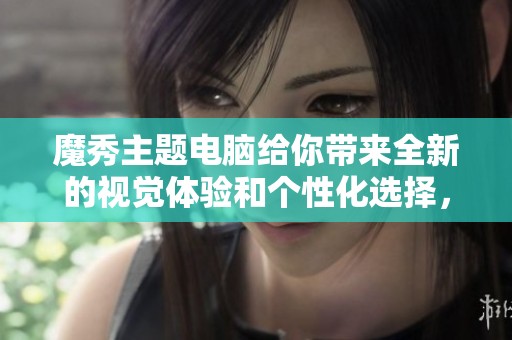 魔秀主题电脑给你带来全新的视觉体验和个性化选择，让你的电脑焕然一新