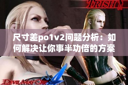 尺寸差po1v2问题分析：如何解决让你事半功倍的方案