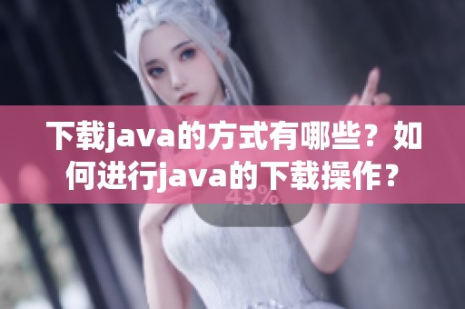 下载j**a的方式有哪些？如何进行j**a的下载操作？