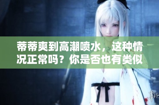 蒂蒂爽到高潮喷水，这种情况正常吗？你是否也有类似的体验？