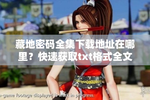 藏地密码全集下载地址在哪里？快速获取txt格式全文的方法揭秘